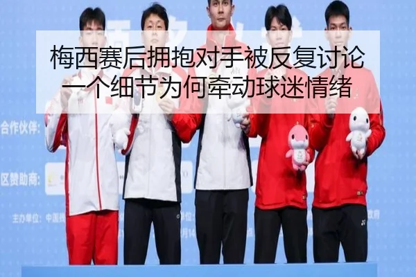 梅西赛后拥抱对手被反复讨论 一个细节为何牵动球迷情绪